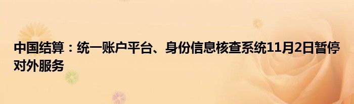 中国结算：统一账户平台、身份信息核查系统11月2日暂停对外服务