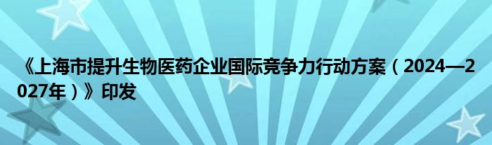 《上海市提升生物医药企业国际竞争力行动方案（2024—2027年）》印发