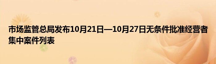 市场监管总局发布10月21日—10月27日无条件批准经营者集中案件列表