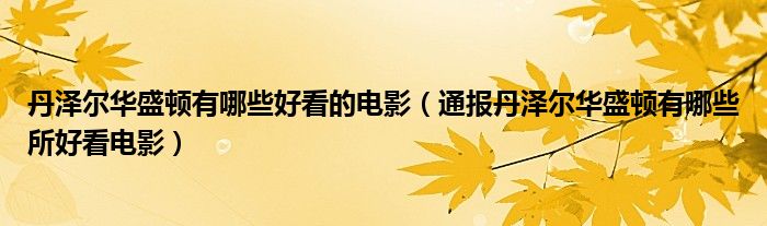 丹泽尔华盛顿有哪些好看的电影（通报丹泽尔华盛顿有哪些所好看电影）