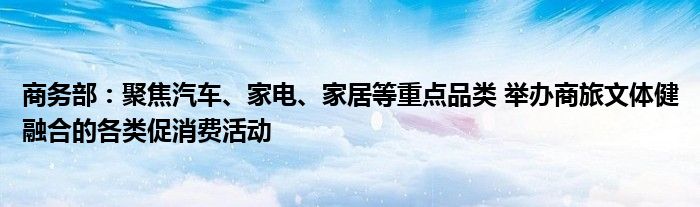 商务部：聚焦汽车、家电、家居等重点品类 举办商旅文体健融合的各类促消费活动