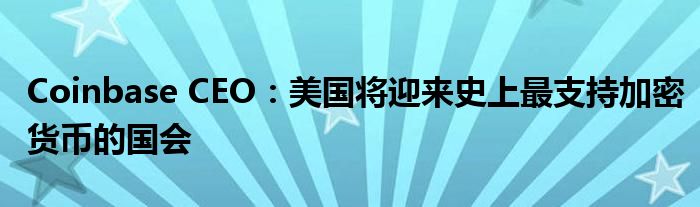 Coinbase CEO：美国将迎来史上最支持加密货币的国会