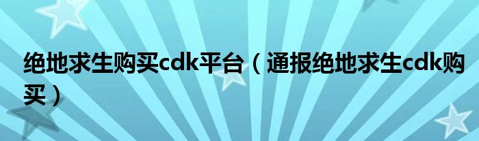 绝地求生购买cdk平台（通报绝地求生cdk购买）