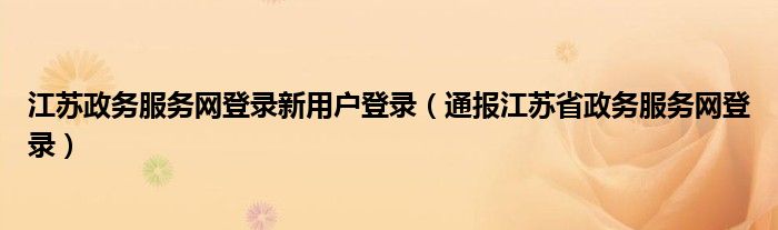 江苏政务服务网登录新用户登录（通报江苏省政务服务网登录）