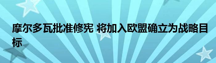 摩尔多瓦批准修宪 将加入欧盟确立为战略目标