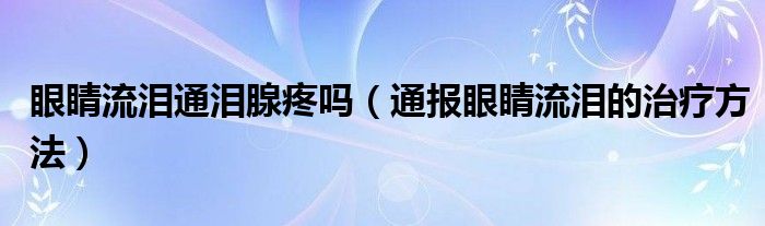 眼睛流泪通泪腺疼吗（通报眼睛流泪的治疗方法）